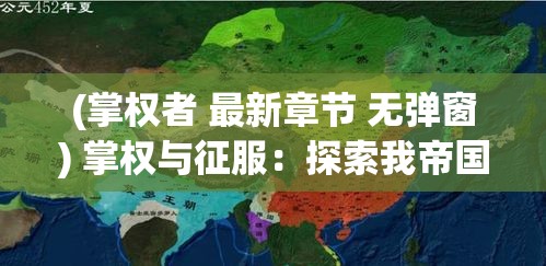 (掌权者 最新章节 无弹窗) 掌权与征服：探索我帝国扩张的野心与策略如何塑造现代地缘政治格局